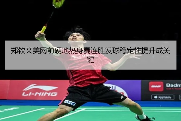 郑钦文美网前硬地热身赛连胜发球稳定性提升成关键